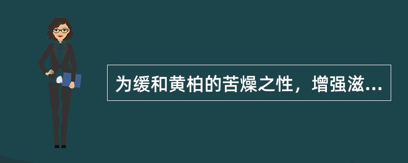 为缓和黄柏的苦燥之性，增强滋阴降火退虚热的作用宜（）