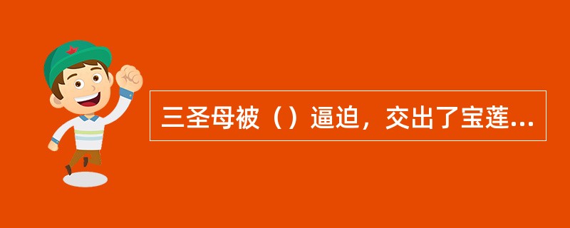 三圣母被（）逼迫，交出了宝莲灯。