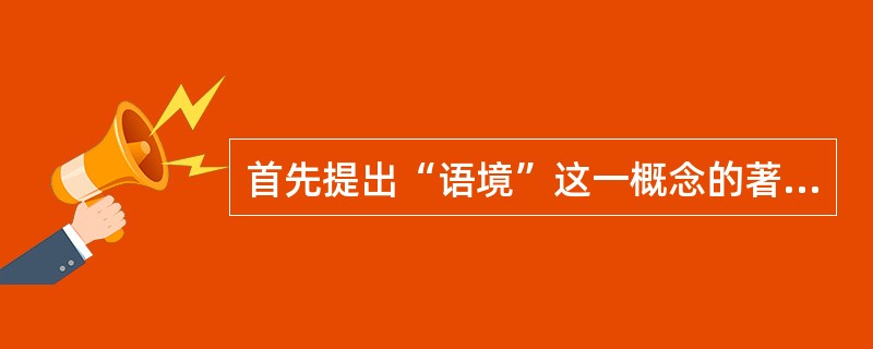 首先提出“语境”这一概念的著名学者是（）