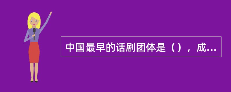 中国最早的话剧团体是（），成立于（）年。