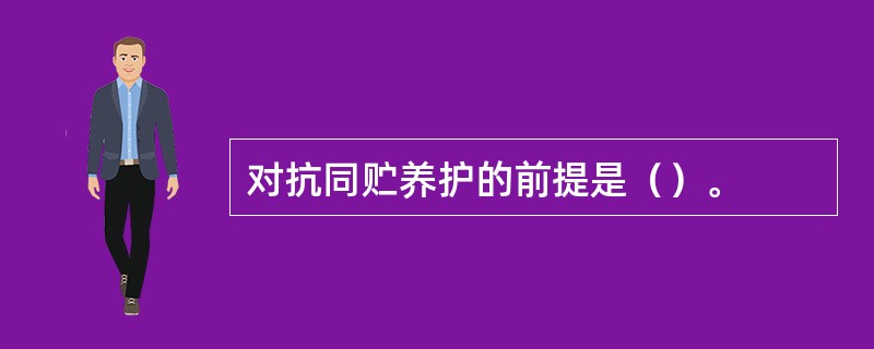 对抗同贮养护的前提是（）。