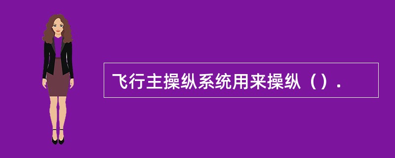 飞行主操纵系统用来操纵（）.