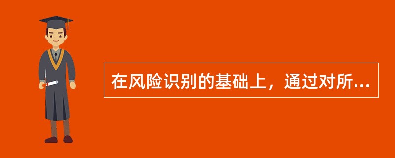 在风险识别的基础上,通过对所收集的大量资料进行分析,利用概率统计理论,估计和预测 在风险识别的基础上,通过对所收集的大量资料进行分析,利用概率统计理论,估计和预测