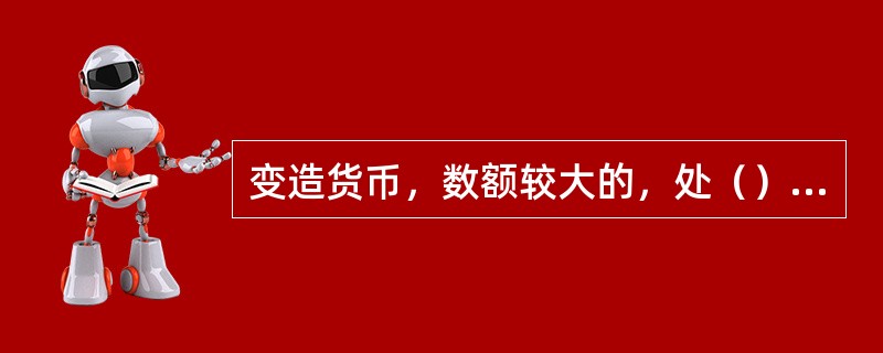 变造货币，数额较大的，处（）以下有期徒刑或者拘役，并处或者单处一万以上十万以下罚