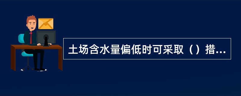 土场含水量偏低时可采取（）措施。