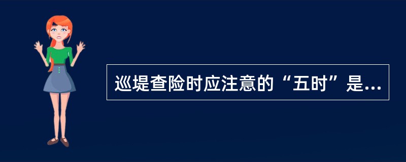 巡堤查险时应注意的“五时”是指吃饭时、接班时以及（）。