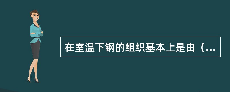 在室温下钢的组织基本上是由（）组成。