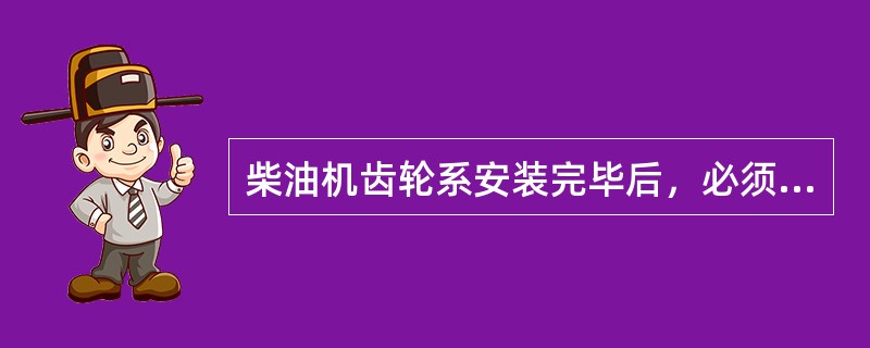 柴油机齿轮系安装完毕后，必须检测（）。