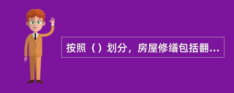 按照（）划分，房屋修缮包括翻修、大修、中修、小修和综合维修。