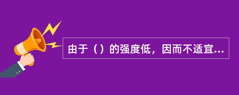 由于（）的强度低，因而不适宜做构件材料。