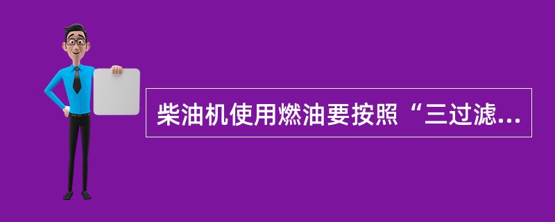 柴油机使用燃油要按照“三过滤要求”，即燃油加入燃油箱时进行过滤；从燃油箱送往输油