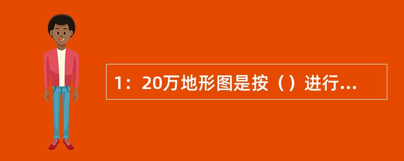 1：20万地形图是按（）进行划分的。