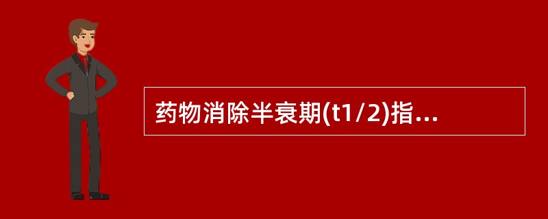 药物消除半衰期(t1/2)指的是下列哪一条（）