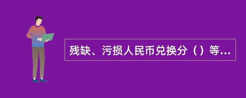 残缺、污损人民币兑换分（）等几种情况。(五级、四级)