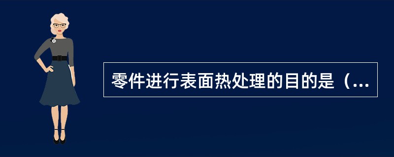 零件进行表面热处理的目的是（）。