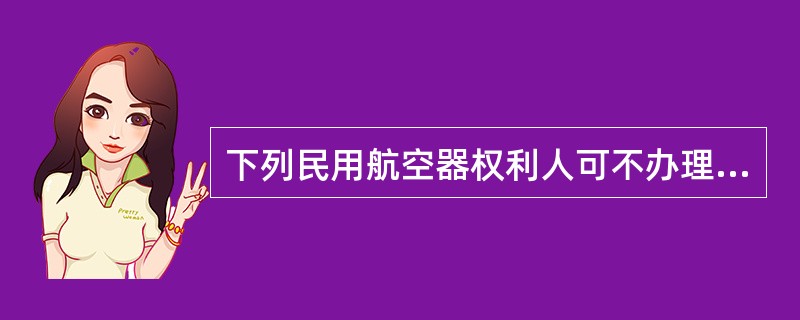 下列民用航空器权利人可不办理哪项权利登记：（）.