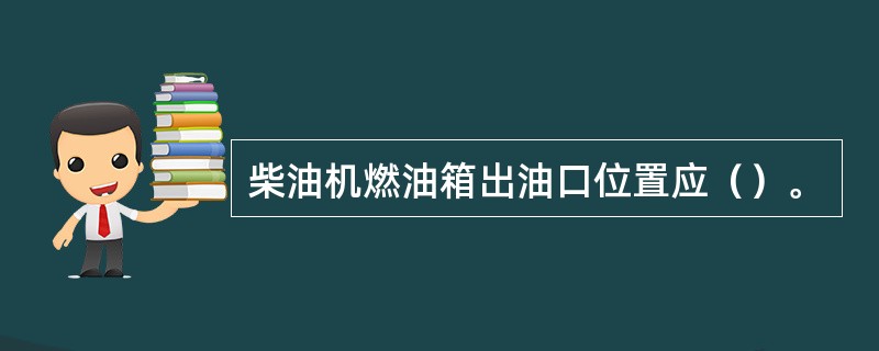 柴油机燃油箱出油口位置应（）。