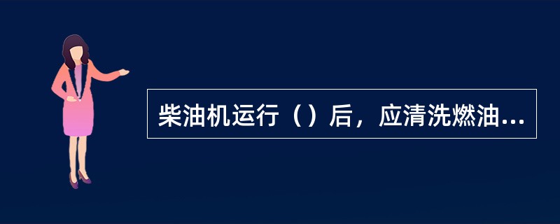 柴油机运行（）后，应清洗燃油滤清器。