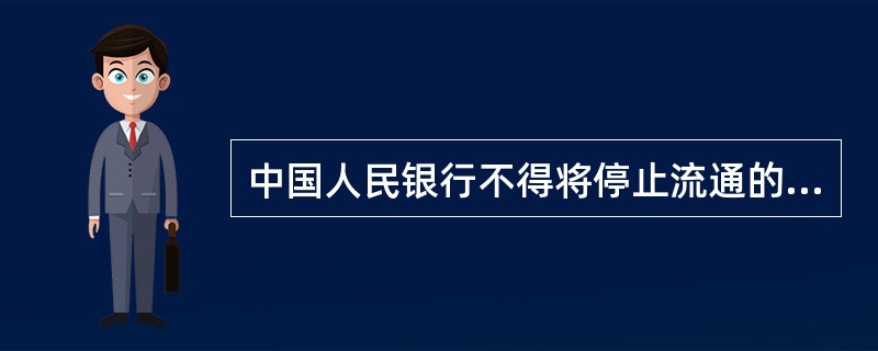 中国人民银行不得将停止流通的人民币支付给金融机构，金融机构不得将停止流通的人民币