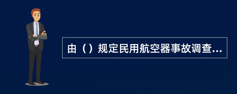 由（）规定民用航空器事故调查的组织和程序。