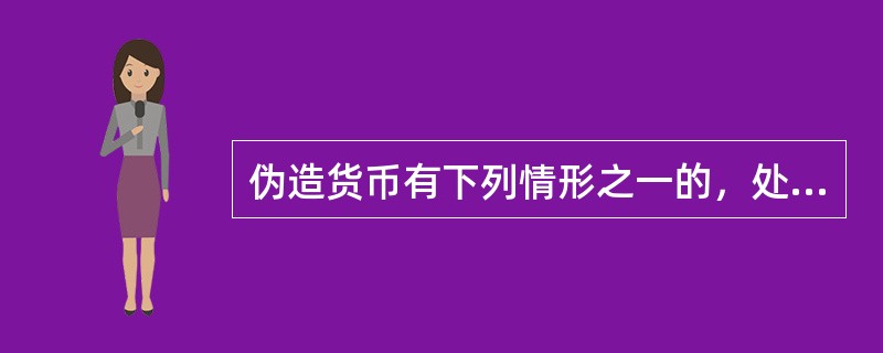 伪造货币有下列情形之一的，处以十年以上有期徒刑、无期徒刑或者死刑，并处五万元以上