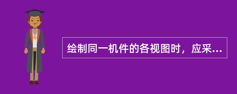 绘制同一机件的各视图时，应采用相同的（）。