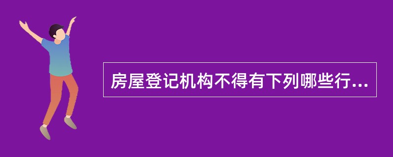 房屋登记机构不得有下列哪些行为？（）