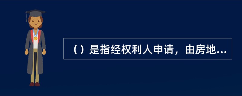 （）是指经权利人申请，由房地产权属登记机关将有关申请人的房地产权利事项记载于房地