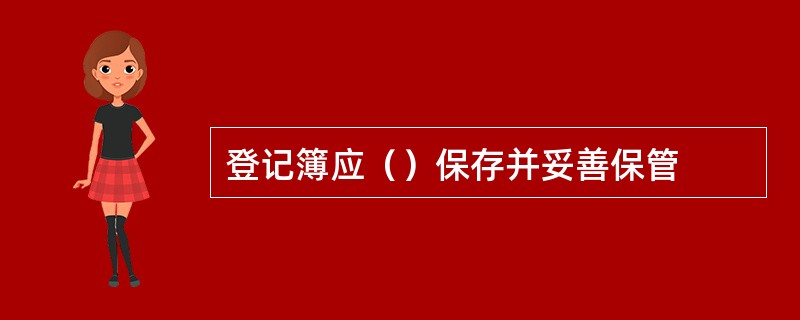 登记簿应（）保存并妥善保管