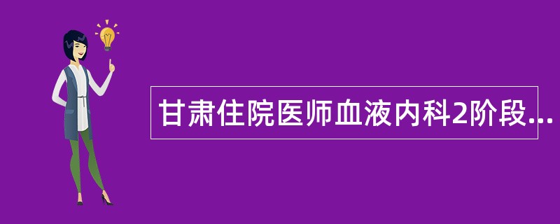 甘肃住院医师血液内科2阶段题库