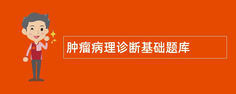 肿瘤病理诊断基础题库 肿瘤病理诊断基础题库
