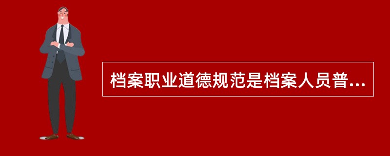 档案职业道德规范是档案人员普遍遵循的行为准则，是社会对档案人员的道德行为和道德关系的基本要求的概括。( )