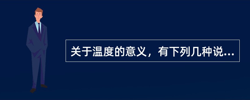 关于温度的意义，有下列几种说法：①气体的温度是分子平均平动动能的量度②气体的温度是大量气体分子热运动的集体表现，具有统计意义③温度的高低反映物质内部分子运动剧烈程度的不同④从微观上看，气体的温度表示每