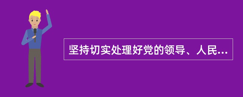 坚持切实处理好党的领导、人民当家作主与依法治国的关系，我们需要把握好执政党的政策与宪法、法律的关系，党的组织结构与国家机关之间的关系，坚持党的领导与公民对党的执政活动的监督之间的关系。( )