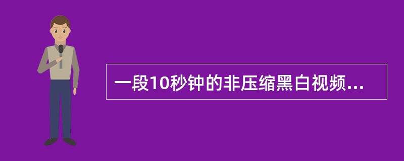 一段10秒钟的非压缩黑白视频(只有黑白两色)，每秒钟播放25帧，画面的像素为800×600，则这段视频所占的存储空间约为( )。