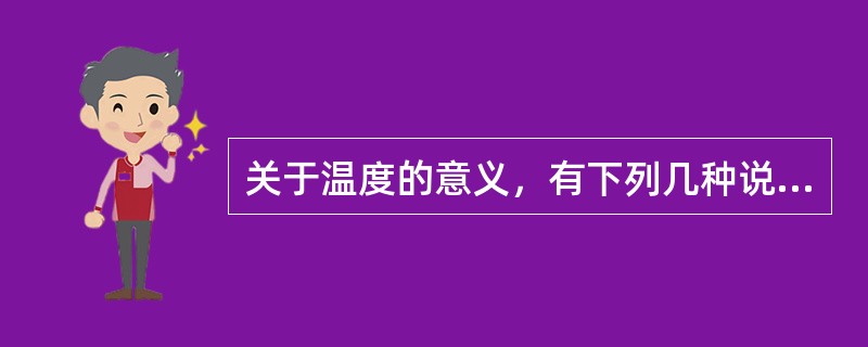 关于温度的意义，有下列几种说法：①气体的温度是分子平均平动动能的量度②气体的温度是大量气体分子热运动的集体表现，具有统计意义③温度的高低反映物质内部分子运动剧烈程度的不同④从微观上看，气体的温度表示每