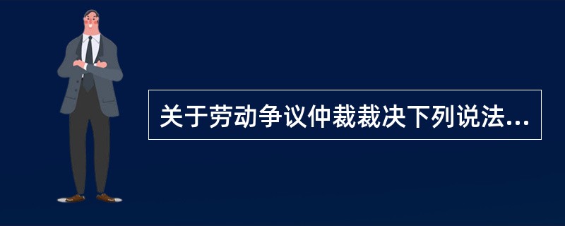 关于劳动争议仲裁裁决下列说法正确的是( )。