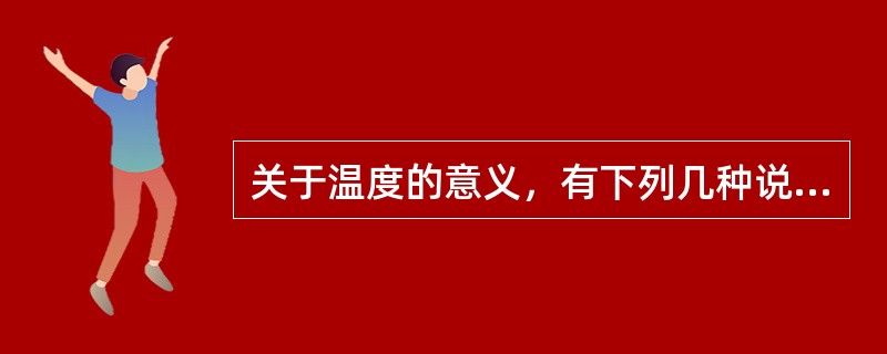 关于温度的意义，有下列几种说法：①气体的温度是分子平均平动动能的量度②气体的温度是大量气体分子热运动的集体表现，具有统计意义③温度的高低反映物质内部分子运动剧烈程度的不同④从微观上看，气体的温度表示每