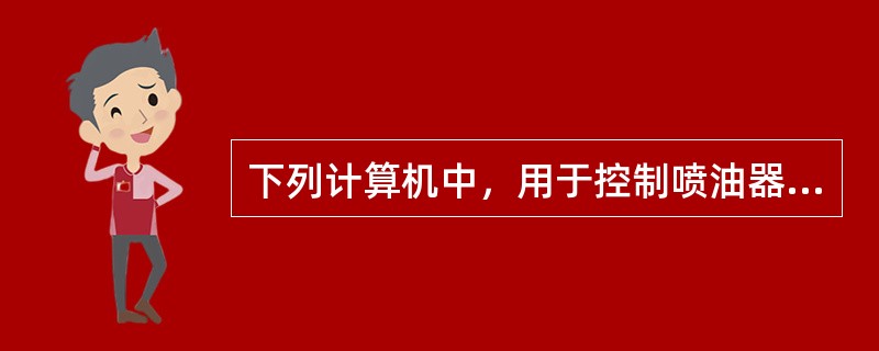 下列计算机中，用于控制喷油器的是( )计算机。