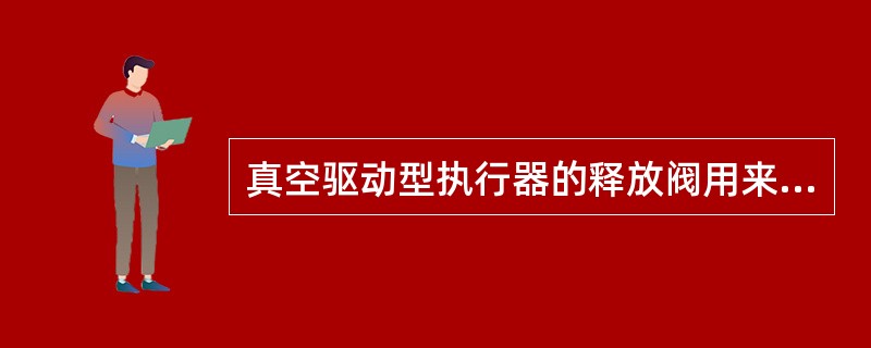 真空驱动型执行器的释放阀用来控制( )。