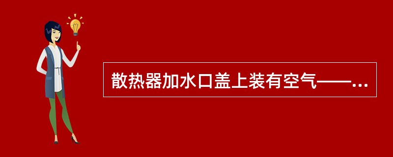散热器加水口盖上装有空气――蒸气阀，用以( )水蒸气压力与大气压的压差。