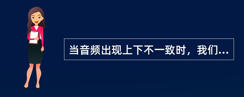 当音频出现上下不一致时，我们应该：( )