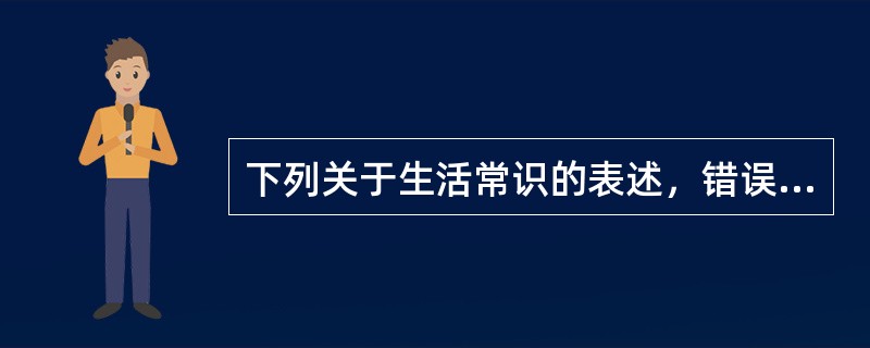 下列关于生活常识的表述，错误的是( )。
