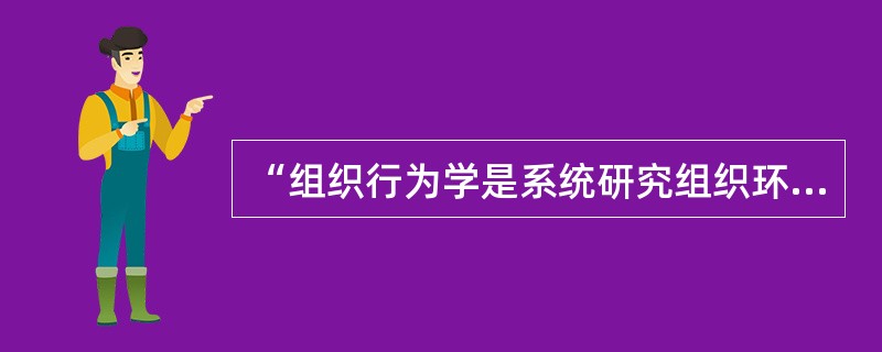 “组织行为学是系统研究组织环境中所有成员的行为的一门学科，以成员个人、群体、整个组织以及外部环境的相互作用所形成的行为作为研究的对象。”这一观点出自( )