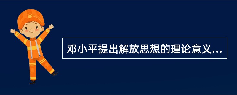 邓小平提出解放思想的理论意义在于( )