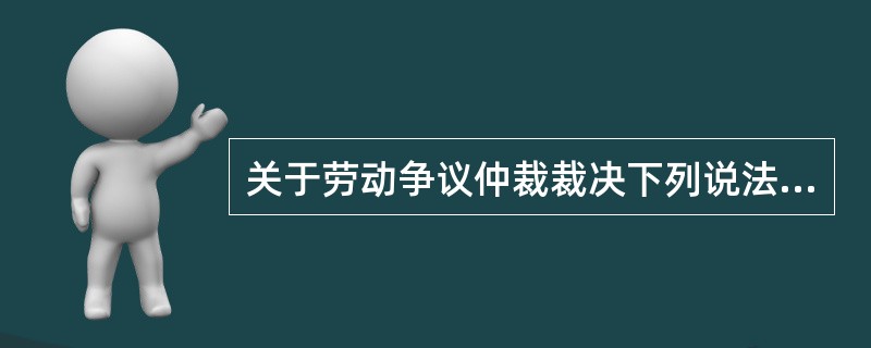 关于劳动争议仲裁裁决下列说法正确的是( )。