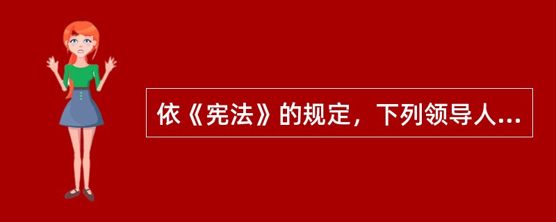 依《宪法》的规定，下列领导人不是由全国人大选举产生的有( )。