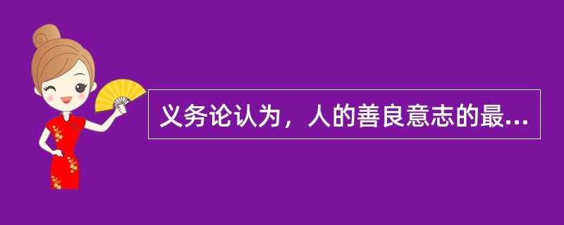 义务论认为，人的善良意志的最高表现是( )。
