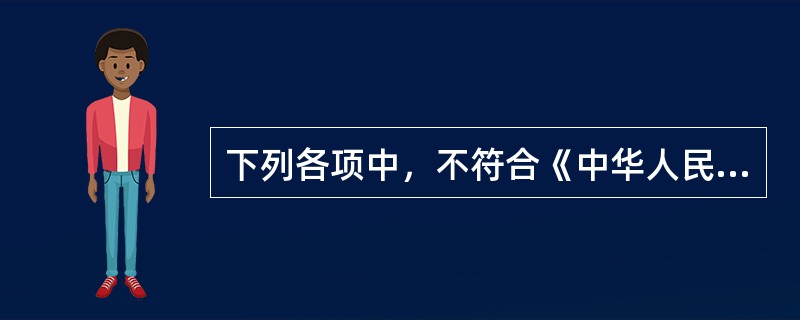 下列各项中，不符合《中华人民共和国劳动合同法》的是( )。
