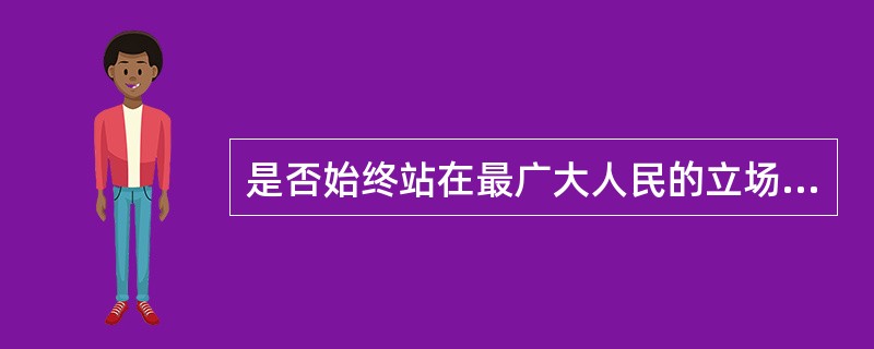 是否始终站在最广大人民的立场上，是( )。